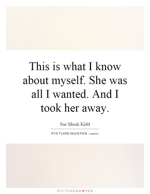 This is what I know about myself. She was all I wanted. And I took her away Picture Quote #1