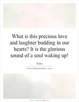 What is this precious love and laughter budding in our hearts? It is the glorious sound of a soul waking up! Picture Quote #1