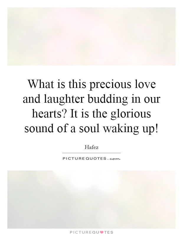 What is this precious love and laughter budding in our hearts? It is the glorious sound of a soul waking up! Picture Quote #1