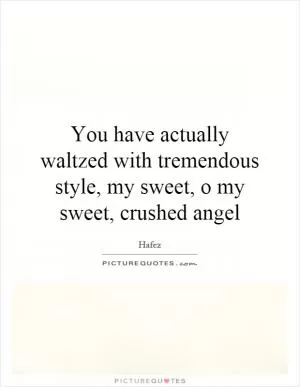 You have actually waltzed with tremendous style, my sweet, o my sweet, crushed angel Picture Quote #1