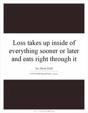Loss takes up inside of everything sooner or later and eats right through it Picture Quote #1