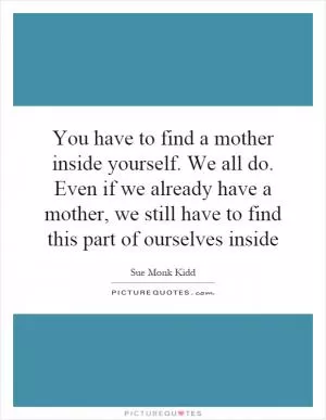 You have to find a mother inside yourself. We all do. Even if we already have a mother, we still have to find this part of ourselves inside Picture Quote #1