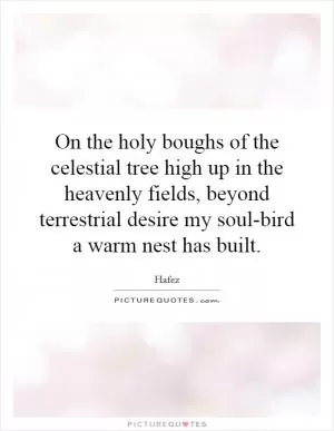 On the holy boughs of the celestial tree high up in the heavenly fields, beyond terrestrial desire my soul-bird a warm nest has built Picture Quote #1