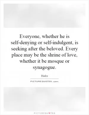 Everyone, whether he is self-denying or self-indulgent, is seeking after the beloved. Every place may be the shrine of love, whether it be mosque or synagogue Picture Quote #1