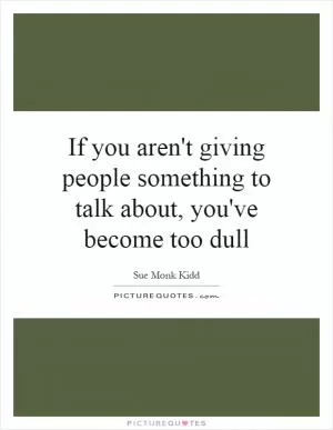 If you aren't giving people something to talk about, you've become too dull Picture Quote #1