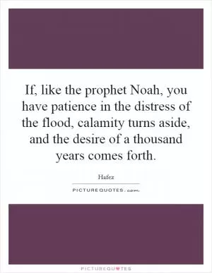 If, like the prophet Noah, you have patience in the distress of the flood, calamity turns aside, and the desire of a thousand years comes forth Picture Quote #1