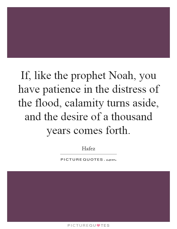 If, like the prophet Noah, you have patience in the distress of the flood, calamity turns aside, and the desire of a thousand years comes forth Picture Quote #1