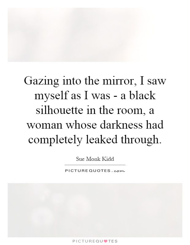 Gazing into the mirror, I saw myself as I was - a black silhouette in the room, a woman whose darkness had completely leaked through Picture Quote #1