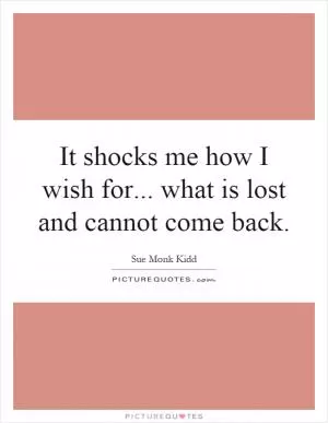 It shocks me how I wish for... what is lost and cannot come back Picture Quote #1