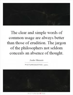 The clear and simple words of common usage are always better than those of erudition. The jargon of the philosophers not seldom conceals an absence of thought Picture Quote #1
