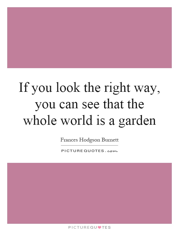 If you look the right way, you can see that the whole world is a garden Picture Quote #1