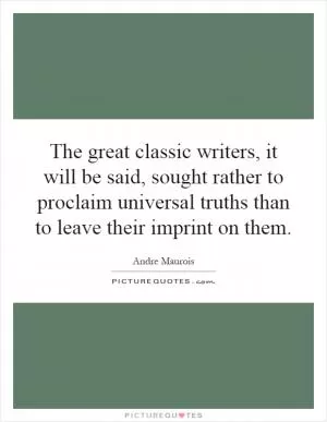 The great classic writers, it will be said, sought rather to proclaim universal truths than to leave their imprint on them Picture Quote #1