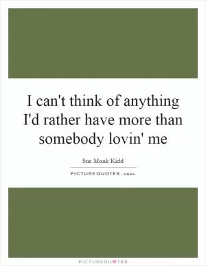 I can't think of anything I'd rather have more than somebody lovin' me Picture Quote #1