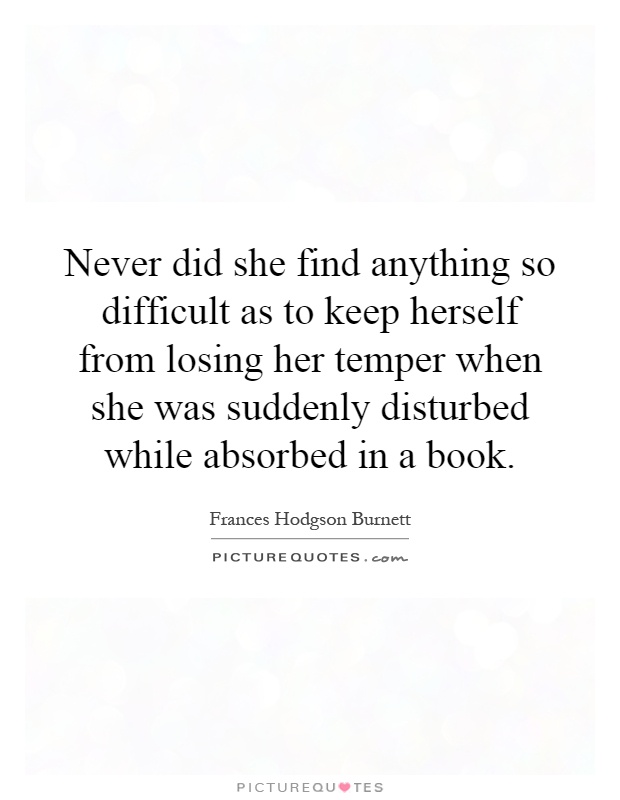 Never did she find anything so difficult as to keep herself from losing her temper when she was suddenly disturbed while absorbed in a book Picture Quote #1