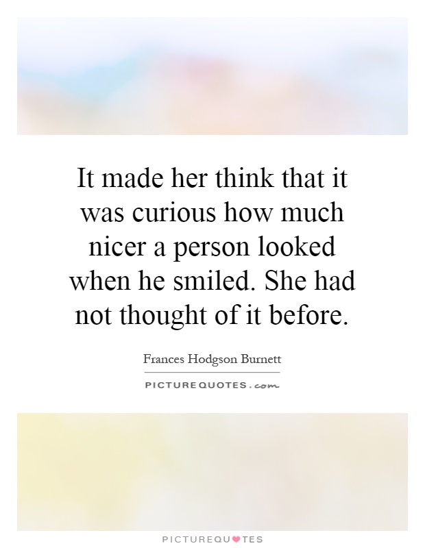 It made her think that it was curious how much nicer a person looked when he smiled. She had not thought of it before Picture Quote #1