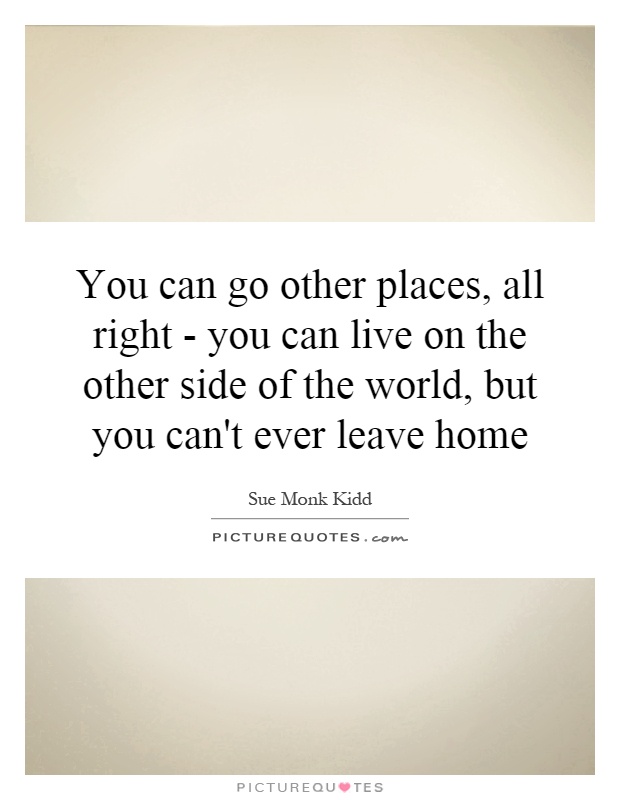 You can go other places, all right - you can live on the other side of the world, but you can't ever leave home Picture Quote #1