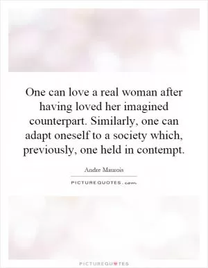 One can love a real woman after having loved her imagined counterpart. Similarly, one can adapt oneself to a society which, previously, one held in contempt Picture Quote #1