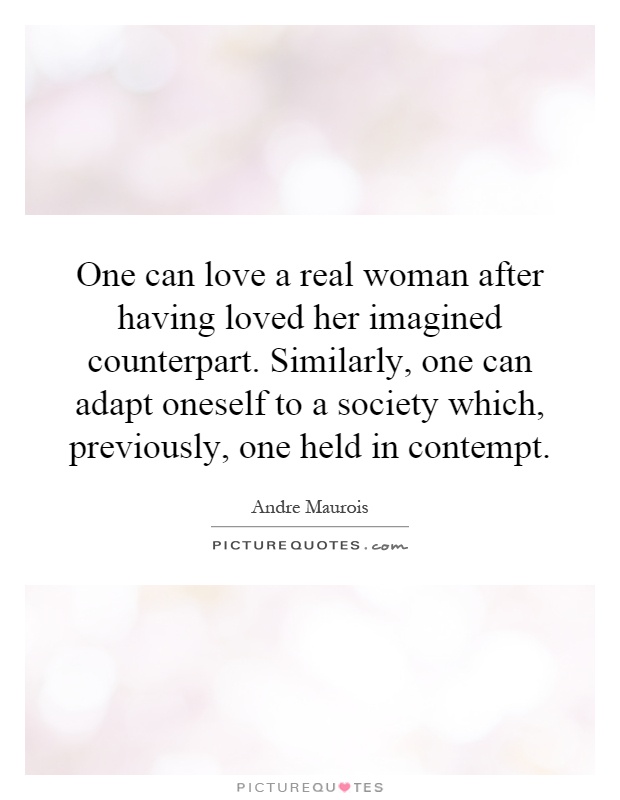 One can love a real woman after having loved her imagined counterpart. Similarly, one can adapt oneself to a society which, previously, one held in contempt Picture Quote #1