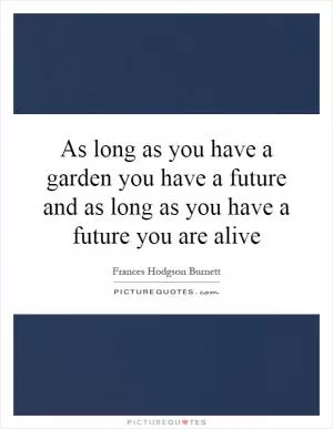As long as you have a garden you have a future and as long as you have a future you are alive Picture Quote #1