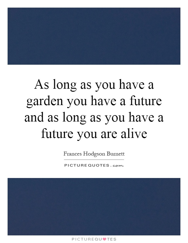 As long as you have a garden you have a future and as long as you have a future you are alive Picture Quote #1