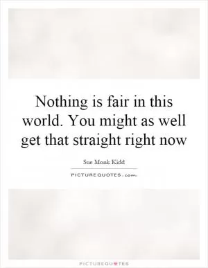 Nothing is fair in this world. You might as well get that straight right now Picture Quote #1