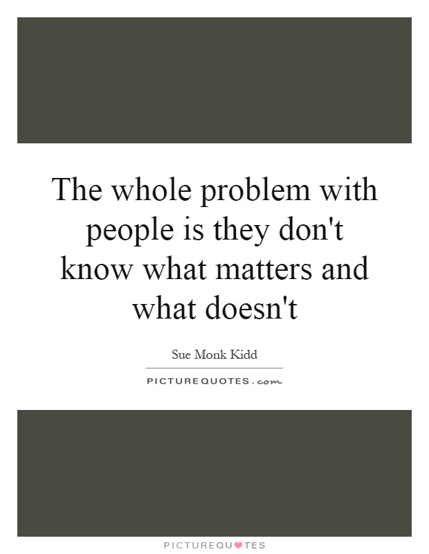 The whole problem with people is they don't know what matters and what doesn't Picture Quote #1