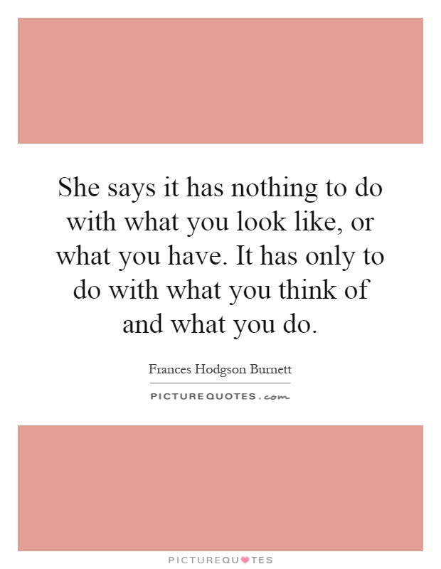 She says it has nothing to do with what you look like, or what you have. It has only to do with what you think of and what you do Picture Quote #1