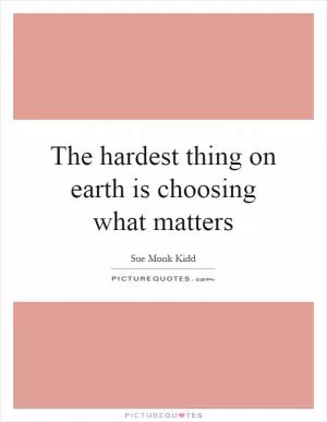 The hardest thing on earth is choosing what matters Picture Quote #1