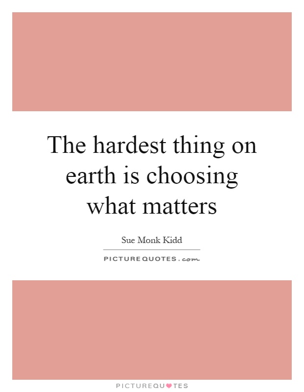 The hardest thing on earth is choosing what matters Picture Quote #1