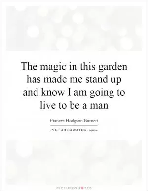 The magic in this garden has made me stand up and know I am going to live to be a man Picture Quote #1