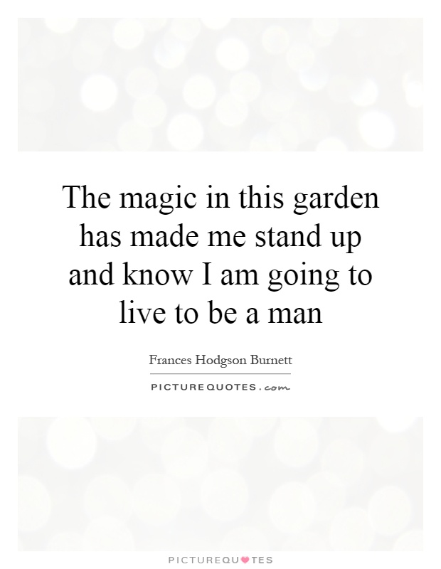 The magic in this garden has made me stand up and know I am going to live to be a man Picture Quote #1