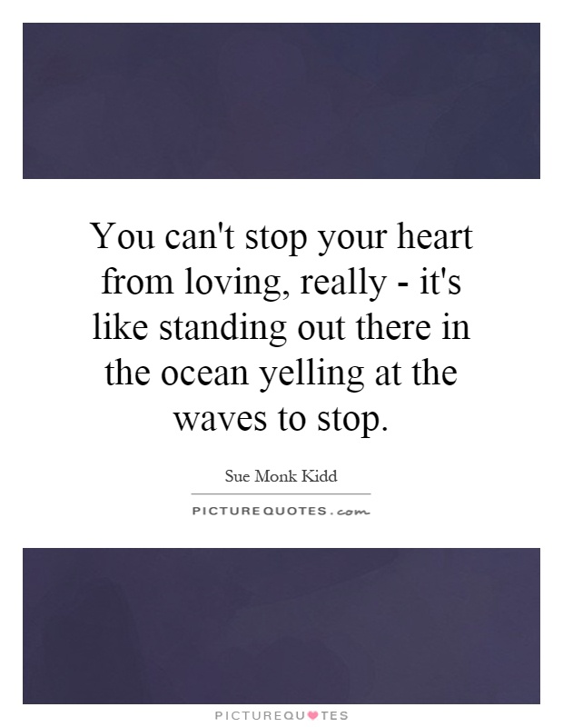 You can't stop your heart from loving, really - it's like standing out there in the ocean yelling at the waves to stop Picture Quote #1