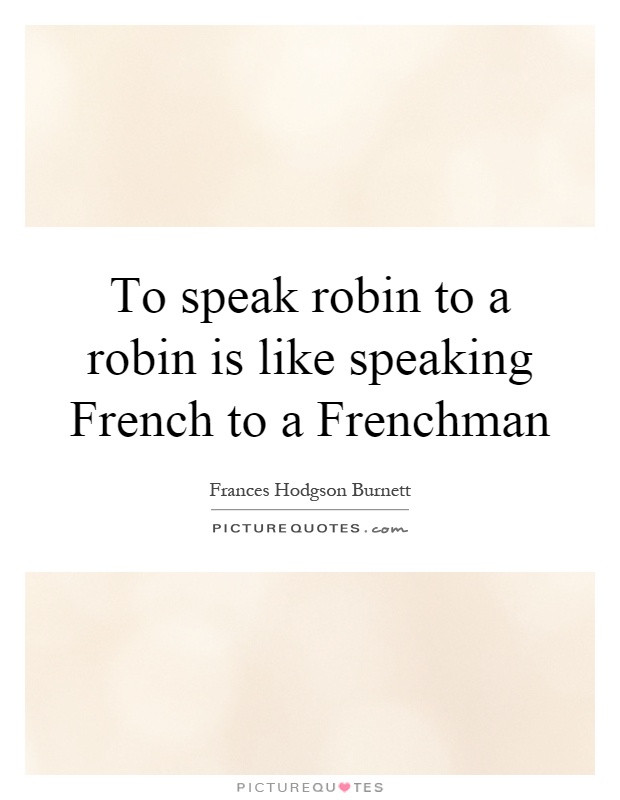 To speak robin to a robin is like speaking French to a Frenchman Picture Quote #1