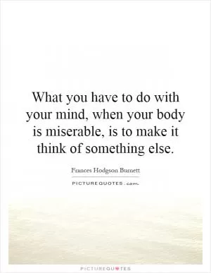 What you have to do with your mind, when your body is miserable, is to make it think of something else Picture Quote #1
