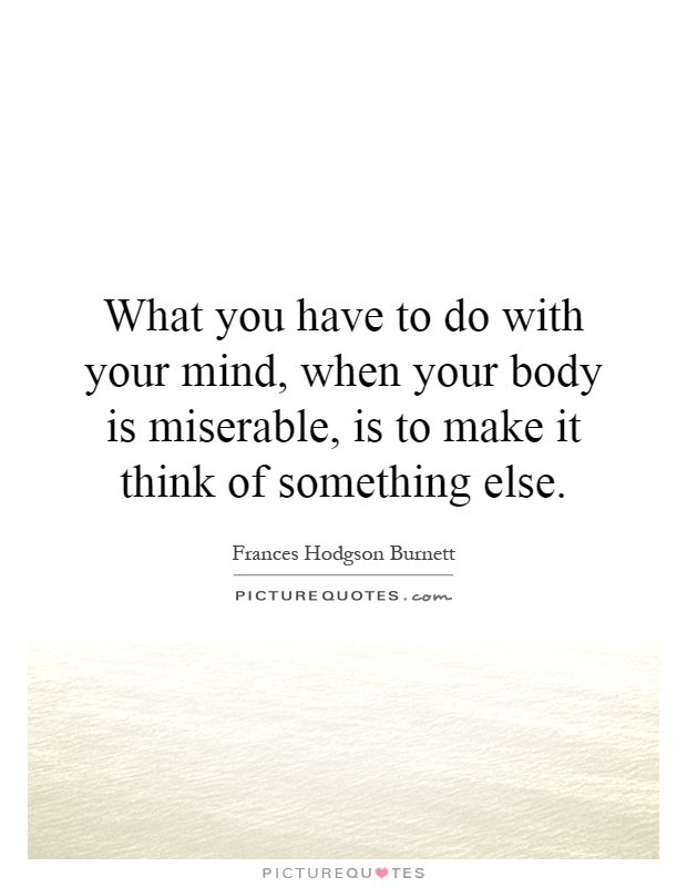 What you have to do with your mind, when your body is miserable, is to make it think of something else Picture Quote #1