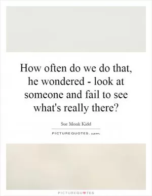 How often do we do that, he wondered - look at someone and fail to see what's really there? Picture Quote #1