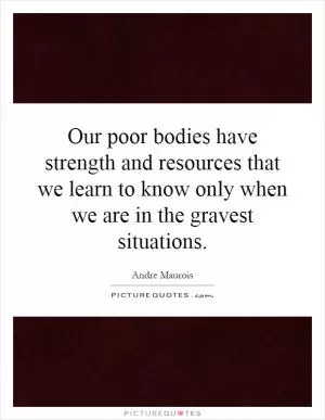 Our poor bodies have strength and resources that we learn to know only when we are in the gravest situations Picture Quote #1