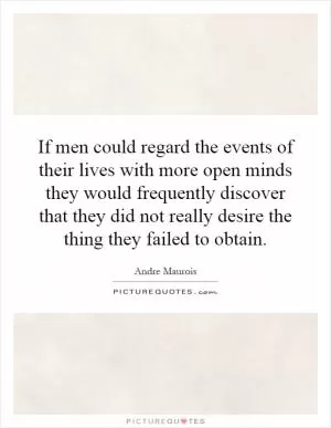If men could regard the events of their lives with more open minds they would frequently discover that they did not really desire the thing they failed to obtain Picture Quote #1