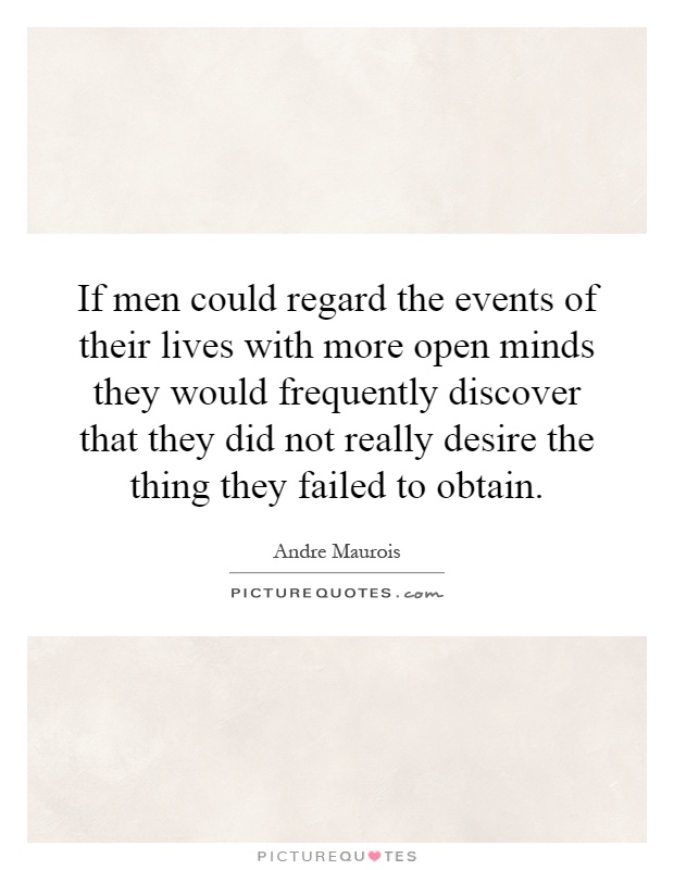 If men could regard the events of their lives with more open minds they would frequently discover that they did not really desire the thing they failed to obtain Picture Quote #1