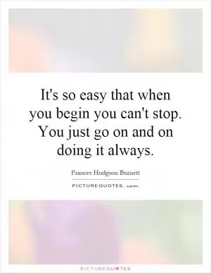 It's so easy that when you begin you can't stop. You just go on and on doing it always Picture Quote #1