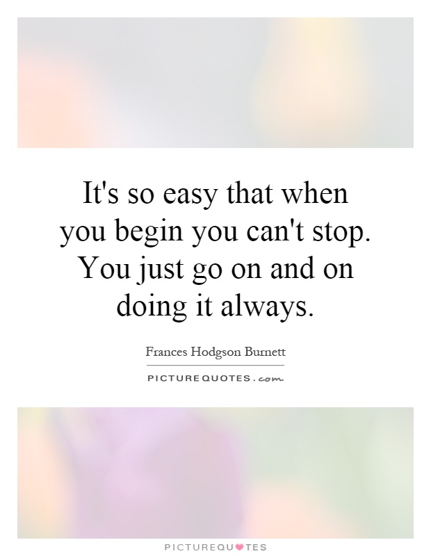 It's so easy that when you begin you can't stop. You just go on and on doing it always Picture Quote #1