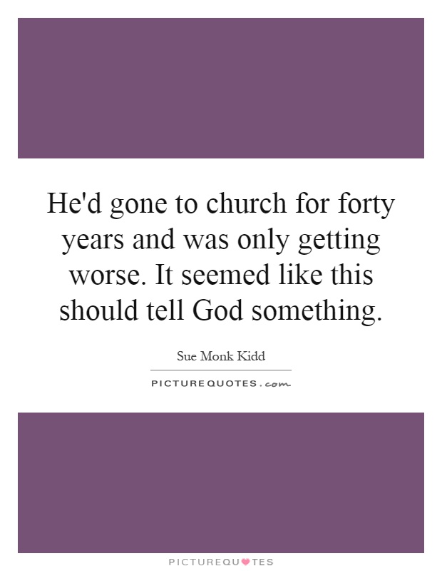 He'd gone to church for forty years and was only getting worse. It seemed like this should tell God something Picture Quote #1