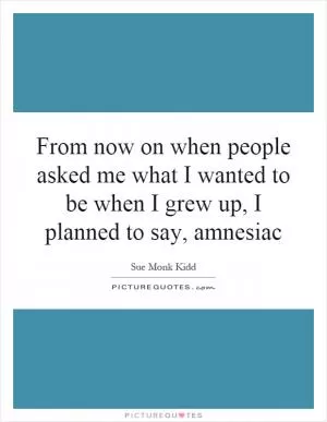 From now on when people asked me what I wanted to be when I grew up, I planned to say, amnesiac Picture Quote #1