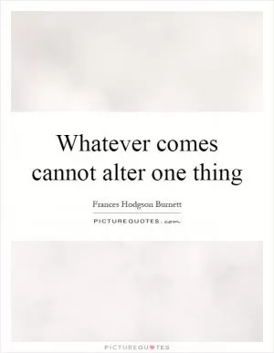 Whatever comes cannot alter one thing Picture Quote #1