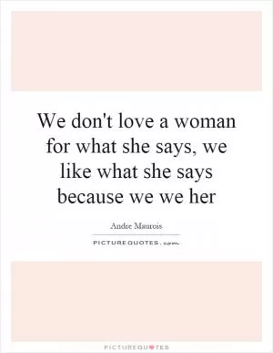We don't love a woman for what she says, we like what she says because we we her Picture Quote #1
