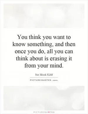 You think you want to know something, and then once you do, all you can think about is erasing it from your mind Picture Quote #1