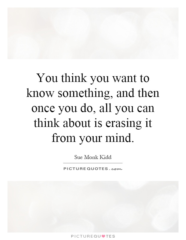 You think you want to know something, and then once you do, all you can think about is erasing it from your mind Picture Quote #1