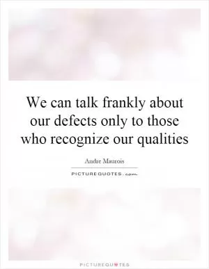 We can talk frankly about our defects only to those who recognize our qualities Picture Quote #1