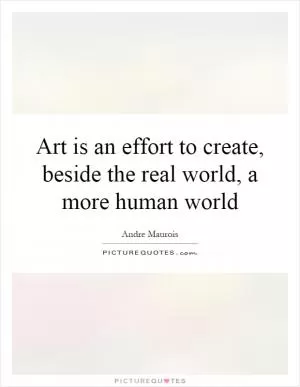 Art is an effort to create, beside the real world, a more human world Picture Quote #1