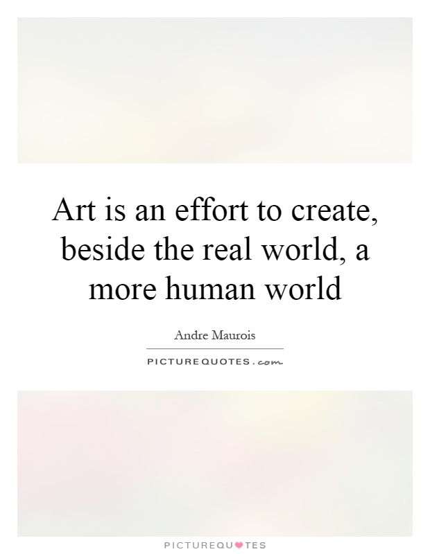 Art is an effort to create, beside the real world, a more human world Picture Quote #1